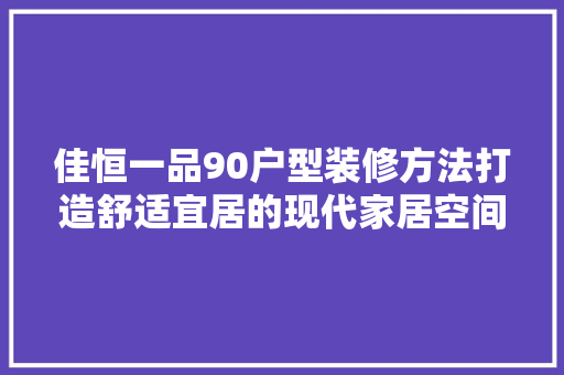 佳恒一品90户型装修方法打造舒适宜居的现代家居空间