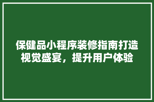 保健品小程序装修指南打造视觉盛宴，提升用户体验