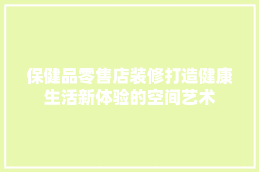 保健品零售店装修打造健康生活新体验的空间艺术