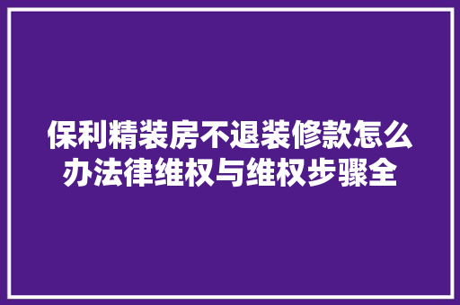 保利精装房不退装修款怎么办法律维权与维权步骤全