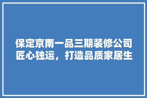 保定京南一品三期装修公司匠心独运，打造品质家居生活
