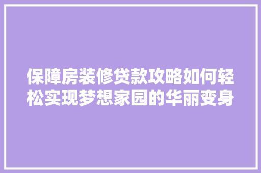 保障房装修贷款攻略如何轻松实现梦想家园的华丽变身