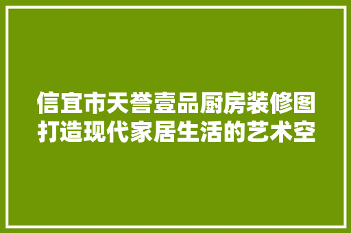 信宜市天誉壹品厨房装修图打造现代家居生活的艺术空间