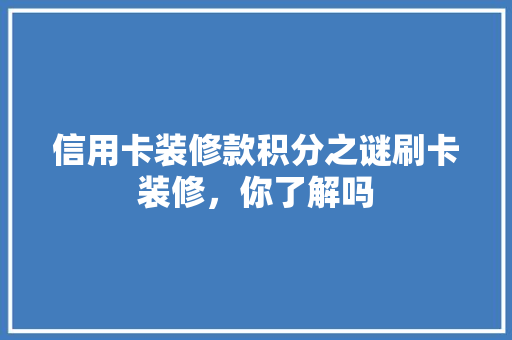 信用卡装修款积分之谜刷卡装修，你了解吗