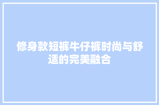 修身款短裤牛仔裤时尚与舒适的完美融合