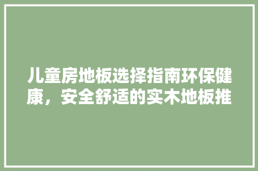 儿童房地板选择指南环保健康，安全舒适的实木地板推荐