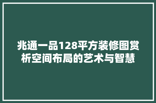 兆通一品128平方装修图赏析空间布局的艺术与智慧