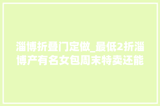 淄博折叠门定做_最低2折淄博产有名女包周末特卖还能有你的专属符号