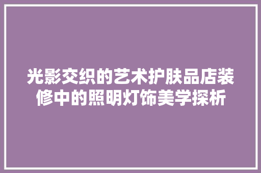 光影交织的艺术护肤品店装修中的照明灯饰美学探析