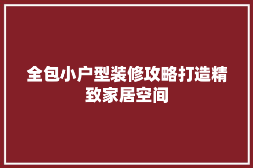 全包小户型装修攻略打造精致家居空间