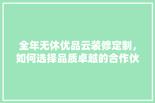 全年无休优品云装修定制，如何选择品质卓越的合作伙伴