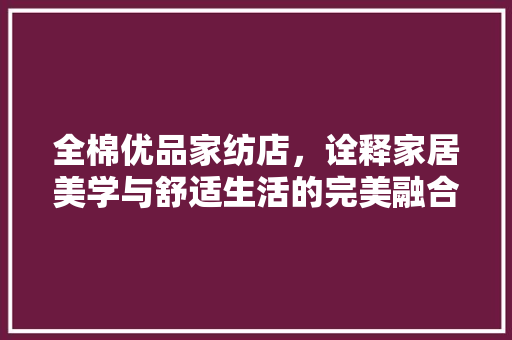 全棉优品家纺店，诠释家居美学与舒适生活的完美融合