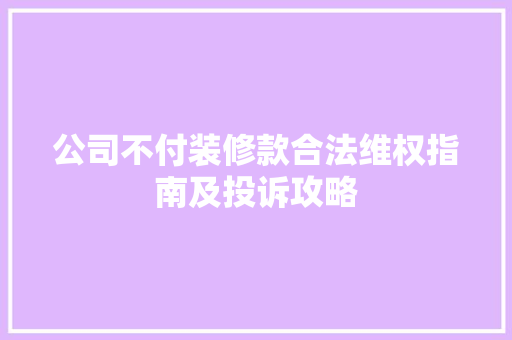 公司不付装修款合法维权指南及投诉攻略