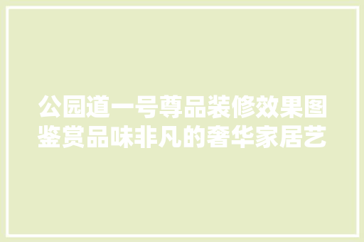 公园道一号尊品装修效果图鉴赏品味非凡的奢华家居艺术
