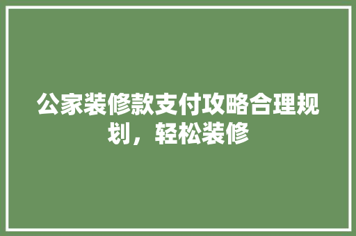 公家装修款支付攻略合理规划，轻松装修