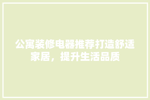 公寓装修电器推荐打造舒适家居，提升生活品质