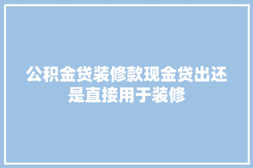 公积金贷装修款现金贷出还是直接用于装修