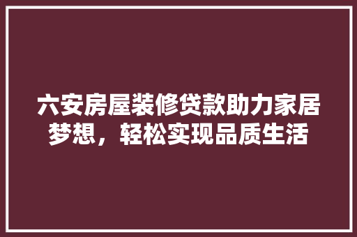 六安房屋装修贷款助力家居梦想，轻松实现品质生活