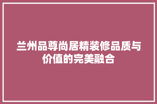 兰州品尊尚居精装修品质与价值的完美融合