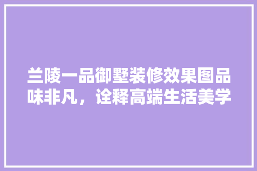 兰陵一品御墅装修效果图品味非凡，诠释高端生活美学