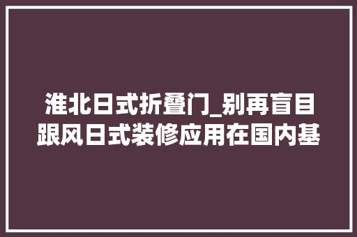 淮北日式折叠门_别再盲目跟风日式装修应用在国内基本就是南橘北枳