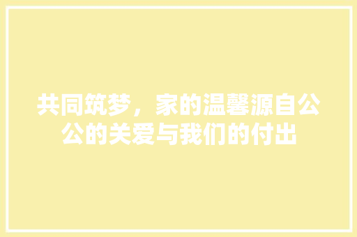 共同筑梦，家的温馨源自公公的关爱与我们的付出
