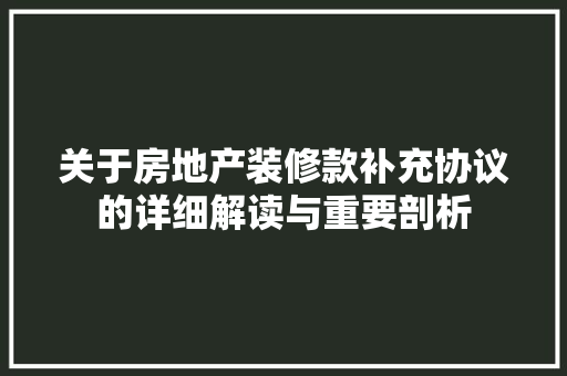 关于房地产装修款补充协议的详细解读与重要剖析