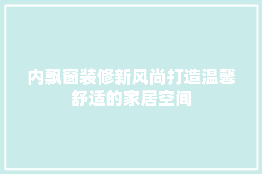 内飘窗装修新风尚打造温馨舒适的家居空间