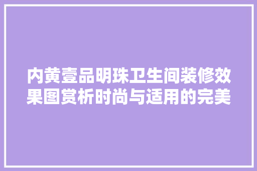内黄壹品明珠卫生间装修效果图赏析时尚与适用的完美融合