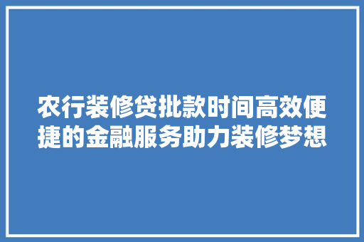 农行装修贷批款时间高效便捷的金融服务助力装修梦想成真