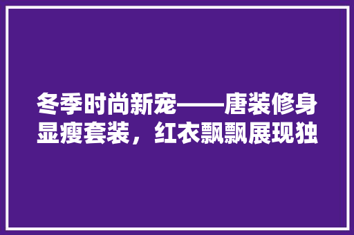 冬季时尚新宠——唐装修身显瘦套装，红衣飘飘展现独特韵味