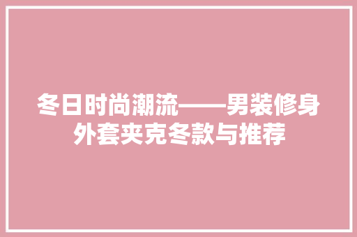 冬日时尚潮流——男装修身外套夹克冬款与推荐