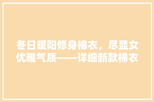 冬日暖阳修身棉衣，尽显女优雅气质——详细新款棉衣的魅力与价格