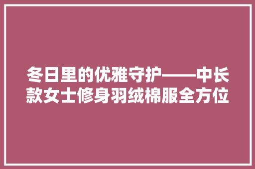 冬日里的优雅守护——中长款女士修身羽绒棉服全方位
