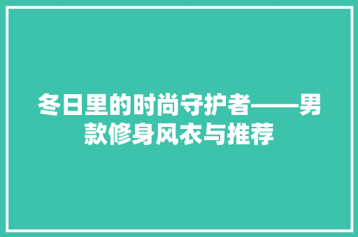 冬日里的时尚守护者——男款修身风衣与推荐