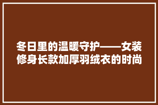 冬日里的温暖守护——女装修身长款加厚羽绒衣的时尚与适用