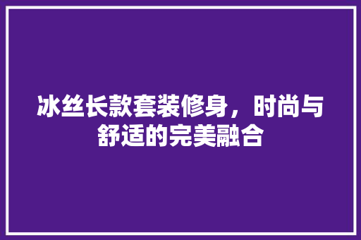 冰丝长款套装修身，时尚与舒适的完美融合