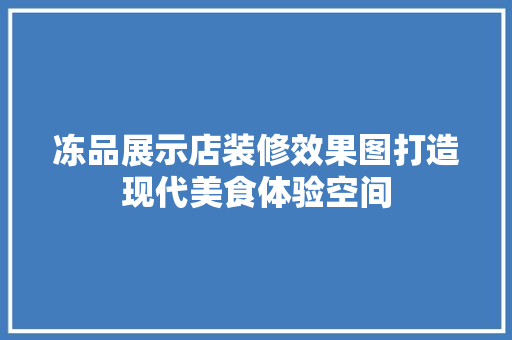 冻品展示店装修效果图打造现代美食体验空间