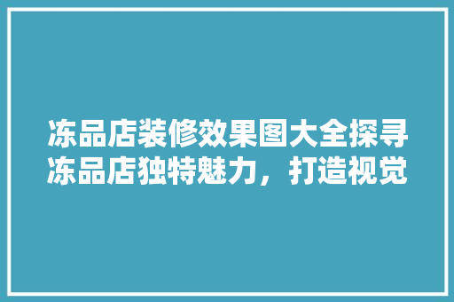 冻品店装修效果图大全探寻冻品店独特魅力，打造视觉盛宴