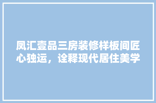 凤汇壹品三房装修样板间匠心独运，诠释现代居住美学