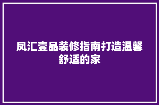 凤汇壹品装修指南打造温馨舒适的家