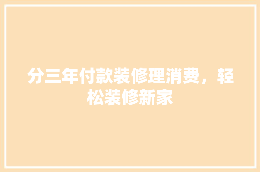 分三年付款装修理消费，轻松装修新家