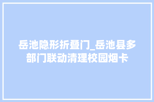 岳池隐形折叠门_岳池县多部门联动清理校园烟卡