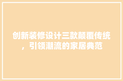 创新装修设计三款颠覆传统，引领潮流的家居典范