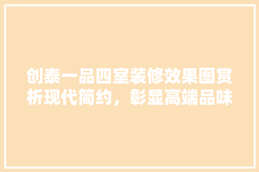 创泰一品四室装修效果图赏析现代简约，彰显高端品味