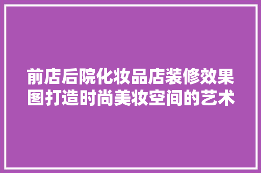 前店后院化妆品店装修效果图打造时尚美妆空间的艺术之旅