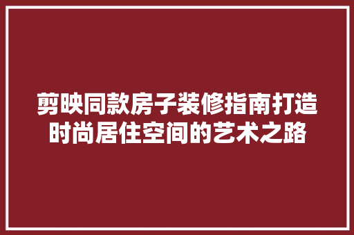 剪映同款房子装修指南打造时尚居住空间的艺术之路
