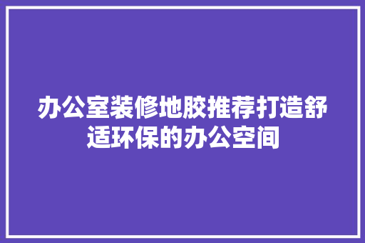办公室装修地胶推荐打造舒适环保的办公空间