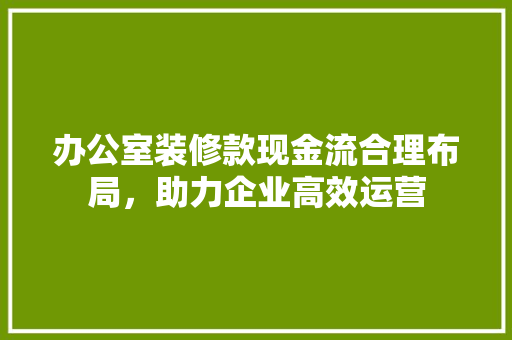 办公室装修款现金流合理布局，助力企业高效运营