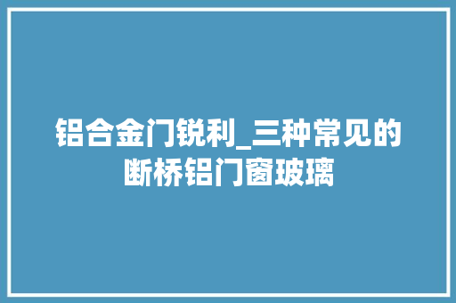 铝合金门锐利_三种常见的断桥铝门窗玻璃